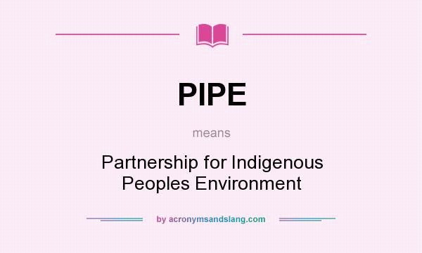 What does PIPE mean? It stands for Partnership for Indigenous Peoples Environment