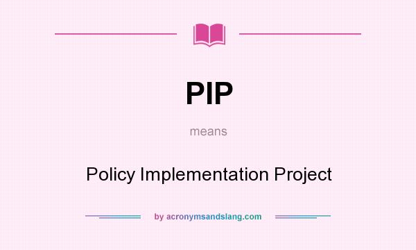 What does PIP mean? It stands for Policy Implementation Project