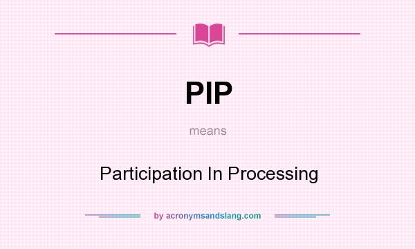 What does PIP mean? It stands for Participation In Processing