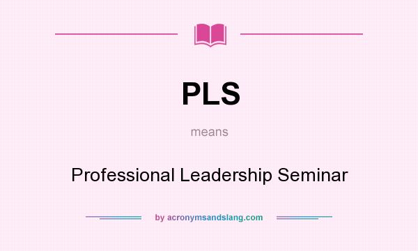 What does PLS mean? It stands for Professional Leadership Seminar