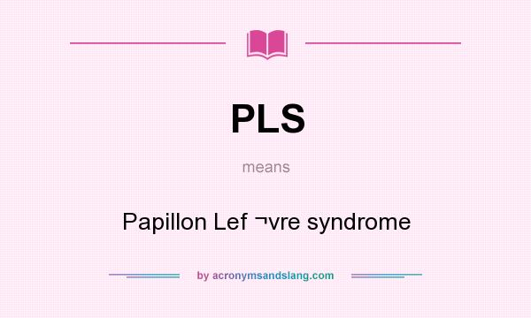 What does PLS mean? It stands for Papillon Lef ¬vre syndrome