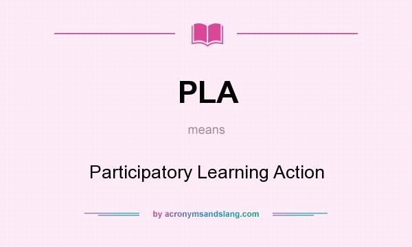 What does PLA mean? It stands for Participatory Learning Action