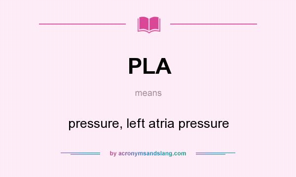 What does PLA mean? It stands for pressure, left atria pressure