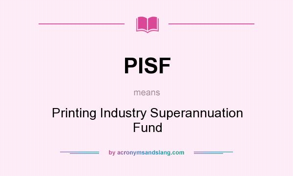 What does PISF mean? It stands for Printing Industry Superannuation Fund
