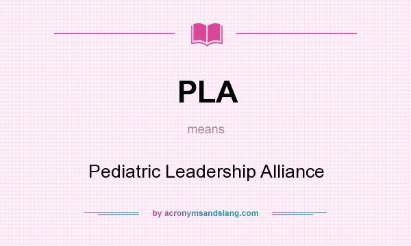 What does PLA mean? It stands for Pediatric Leadership Alliance