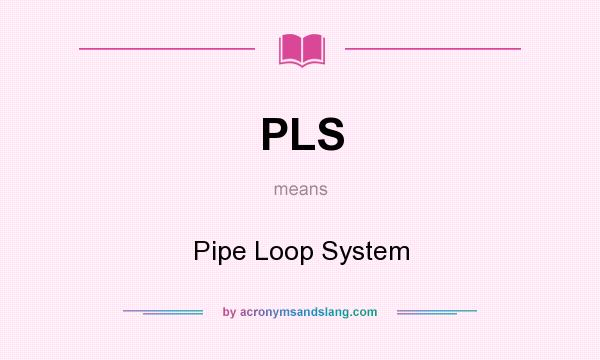 What does PLS mean? It stands for Pipe Loop System