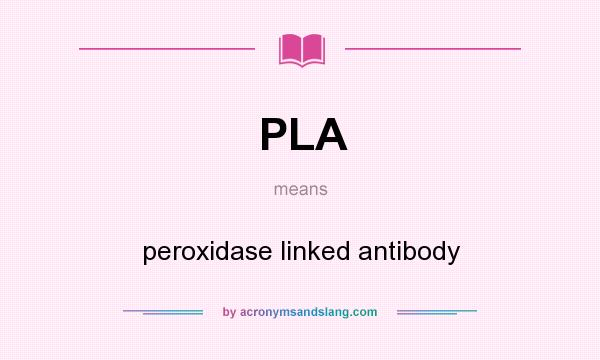 What does PLA mean? It stands for peroxidase linked antibody