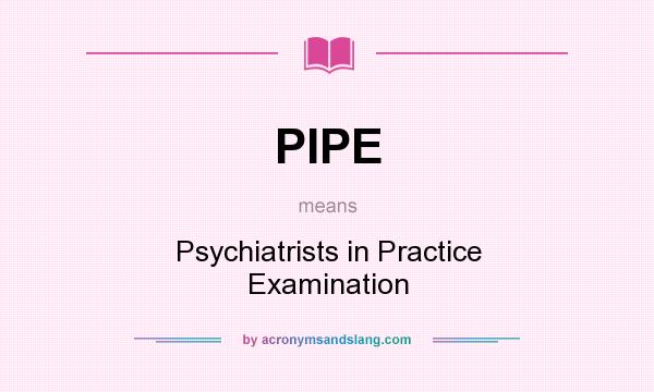 What does PIPE mean? It stands for Psychiatrists in Practice Examination