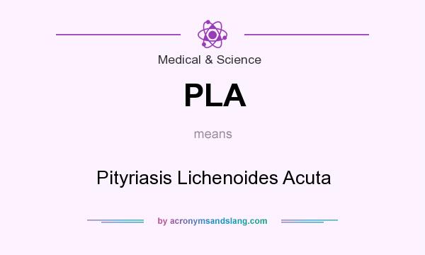 What does PLA mean? It stands for Pityriasis Lichenoides Acuta