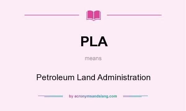 What does PLA mean? It stands for Petroleum Land Administration
