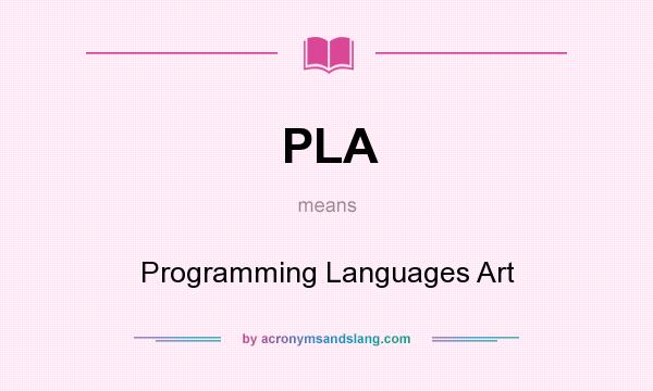 What does PLA mean? It stands for Programming Languages Art