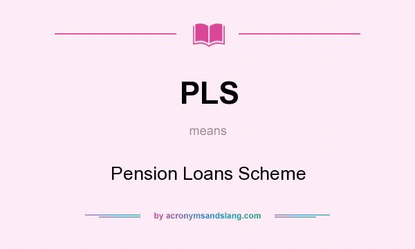 What does PLS mean? It stands for Pension Loans Scheme