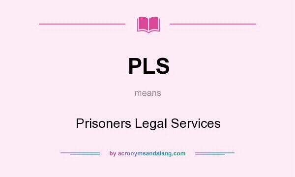 What does PLS mean? It stands for Prisoners Legal Services