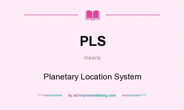 What does PLS mean? It stands for Planetary Location System