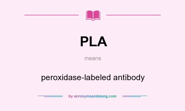 What does PLA mean? It stands for peroxidase-labeled antibody