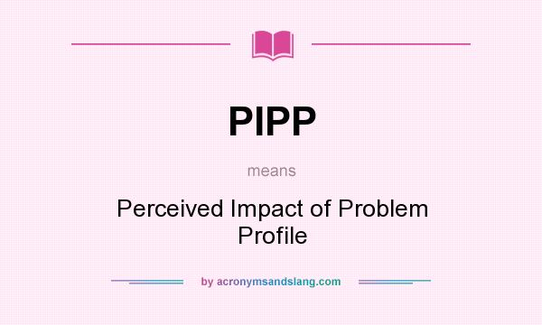 What does PIPP mean? It stands for Perceived Impact of Problem Profile