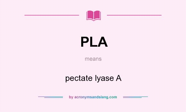 What does PLA mean? It stands for pectate lyase A