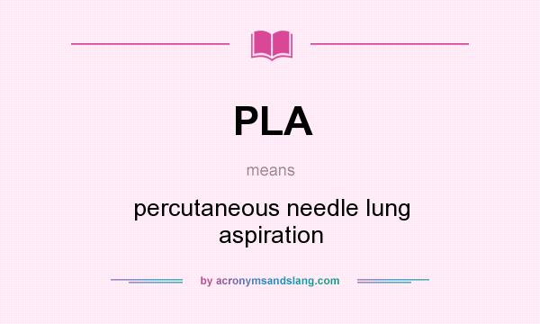 What does PLA mean? It stands for percutaneous needle lung aspiration