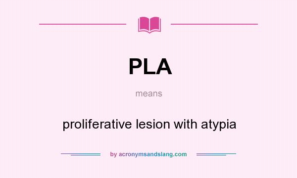 What does PLA mean? It stands for proliferative lesion with atypia