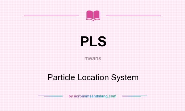 What does PLS mean? It stands for Particle Location System