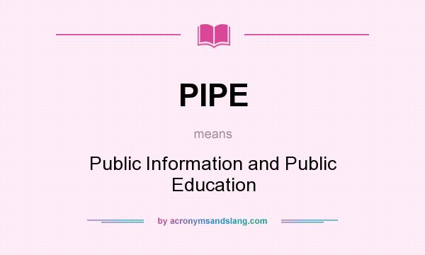 What does PIPE mean? It stands for Public Information and Public Education