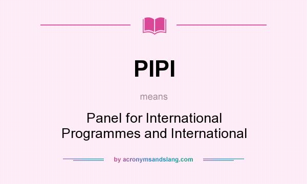 What does PIPI mean? It stands for Panel for International Programmes and International
