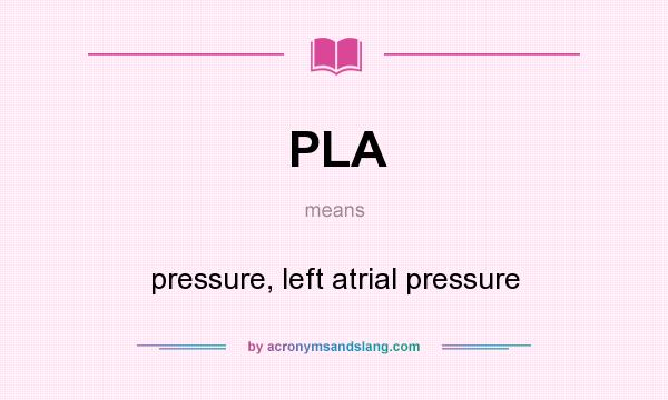 What does PLA mean? It stands for pressure, left atrial pressure
