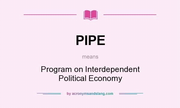 What does PIPE mean? It stands for Program on Interdependent Political Economy