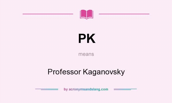 What does PK mean? It stands for Professor Kaganovsky