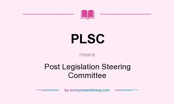 What does PLSC mean? It stands for Post Legislation Steering Committee
