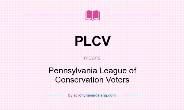 What does PLCV mean? It stands for Pennsylvania League of Conservation Voters