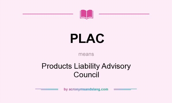 What does PLAC mean? It stands for Products Liability Advisory Council