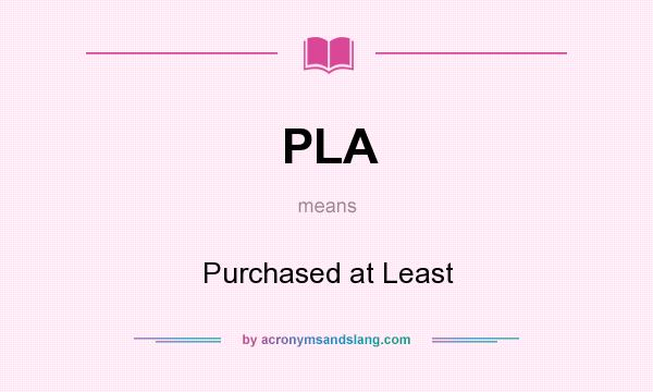 What does PLA mean? It stands for Purchased at Least