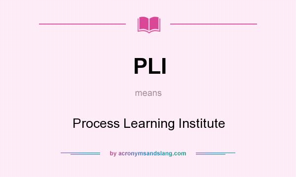 What does PLI mean? It stands for Process Learning Institute