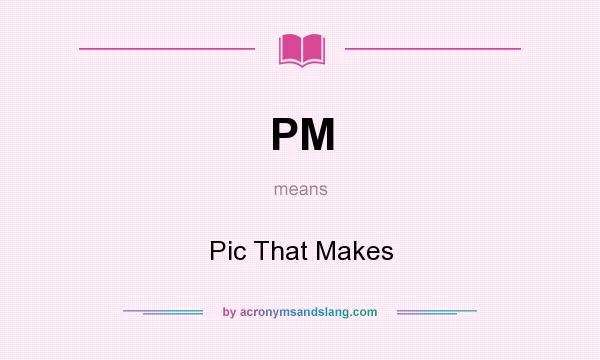 What does PM mean? It stands for Pic That Makes
