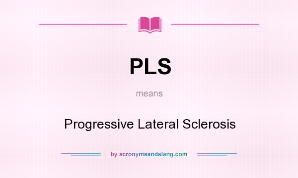 What does PLS mean? It stands for Progressive Lateral Sclerosis