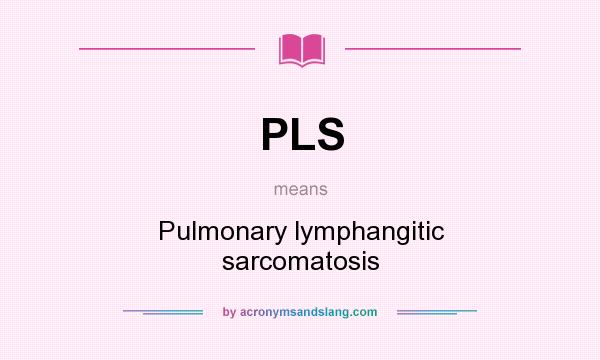 What does PLS mean? It stands for Pulmonary lymphangitic sarcomatosis