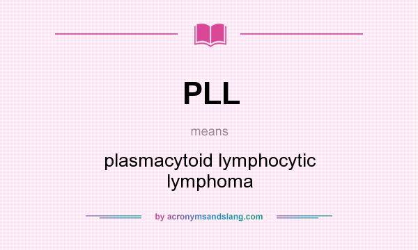 What does PLL mean? It stands for plasmacytoid lymphocytic lymphoma