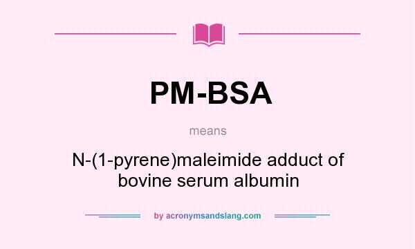 What does PM-BSA mean? It stands for N-(1-pyrene)maleimide adduct of bovine serum albumin