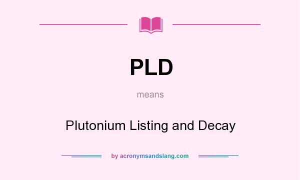 What does PLD mean? It stands for Plutonium Listing and Decay