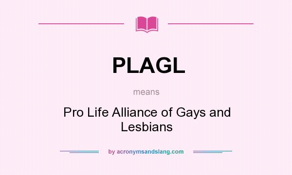 What does PLAGL mean? It stands for Pro Life Alliance of Gays and Lesbians