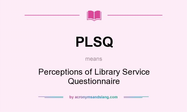 What does PLSQ mean? It stands for Perceptions of Library Service Questionnaire
