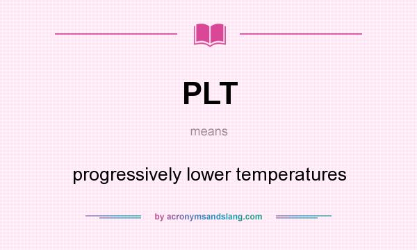 What does PLT mean? It stands for progressively lower temperatures