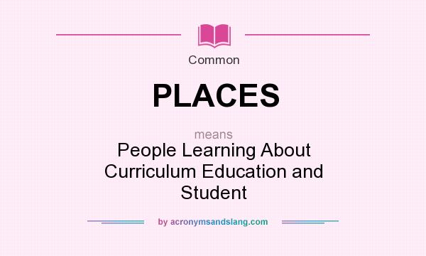 What does PLACES mean? It stands for People Learning About Curriculum Education and Student