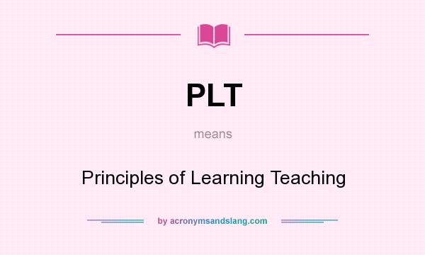 What does PLT mean? It stands for Principles of Learning Teaching