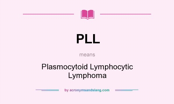 What does PLL mean? It stands for Plasmocytoid Lymphocytic Lymphoma