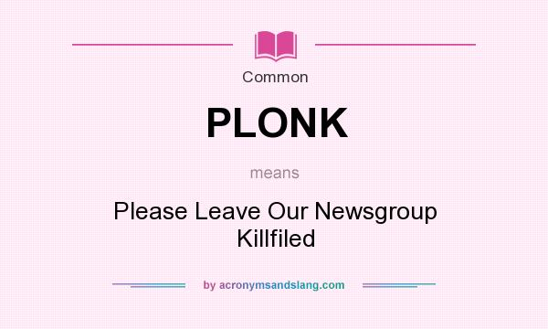 What does PLONK mean? It stands for Please Leave Our Newsgroup Killfiled