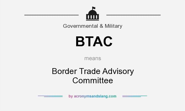 What does BTAC mean? It stands for Border Trade Advisory Committee