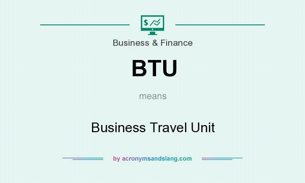 What does BTU mean? It stands for Business Travel Unit