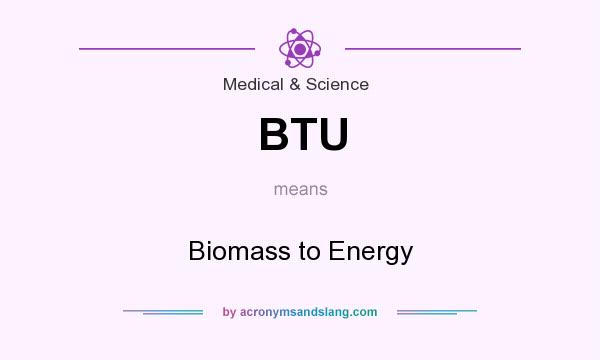 What does BTU mean? It stands for Biomass to Energy